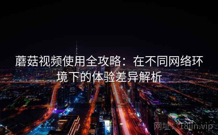 蘑菇视频使用全攻略:在不同网络环境下的体验差异解析 蘑菇视频使用全攻略:在不同网络环境下的体验差异解析