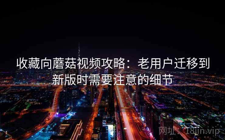 收藏向蘑菇视频攻略：老用户迁移到新版时需要注意的细节