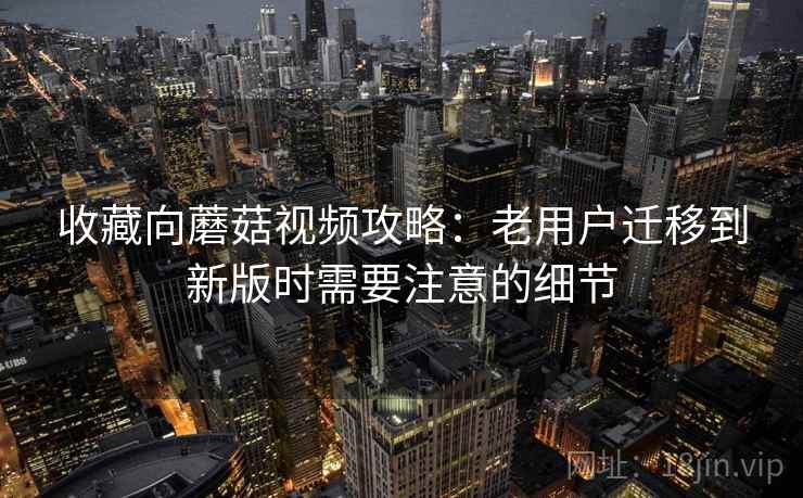 收藏向蘑菇视频攻略：老用户迁移到新版时需要注意的细节