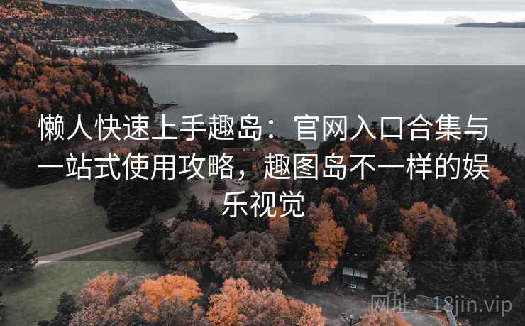懒人快速上手趣岛：官网入口合集与一站式使用攻略，趣图岛不一样的娱乐视觉