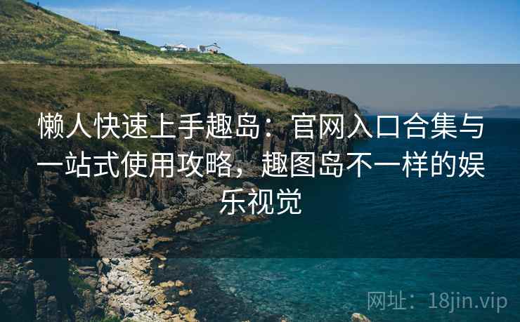 懒人快速上手趣岛：官网入口合集与一站式使用攻略，趣图岛不一样的娱乐视觉