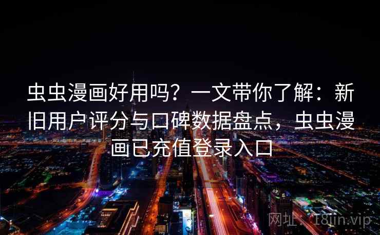 虫虫漫画好用吗？一文带你了解：新旧用户评分与口碑数据盘点，虫虫漫画已充值登录入口