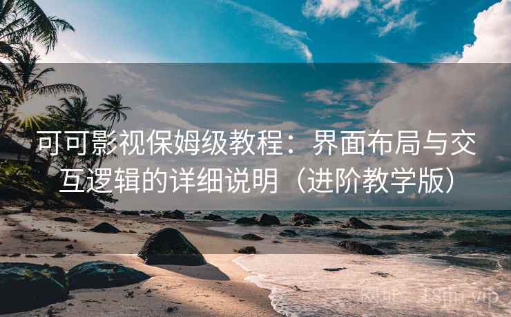 可可影视保姆级教程：界面布局与交互逻辑的详细说明（进阶教学版）