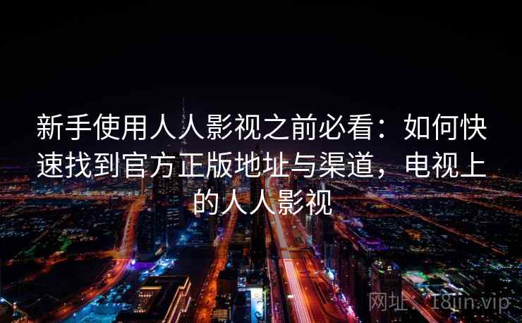 新手使用人人影视之前必看:如何快速找到官方正版地址与渠道,电视上的人人影视 新手使用人人影视之前必看:如何快速找到官方正版地址与渠道,电视上的人人影视