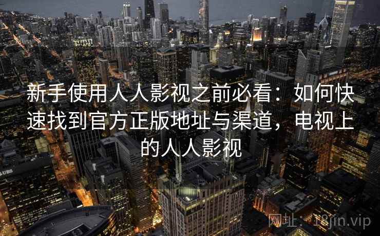 新手使用人人影视之前必看:如何快速找到官方正版地址与渠道,电视上的人人影视 新手使用人人影视之前必看:如何快速找到官方正版地址与渠道,电视上的人人影视