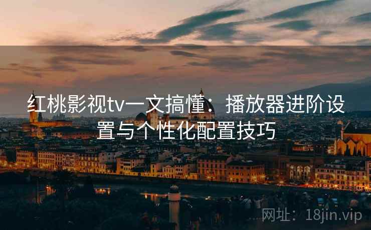 红桃影视tv一文搞懂:播放器进阶设置与个性化配置技巧 红桃影视tv一文搞懂:播放器进阶设置与个性化配置技巧