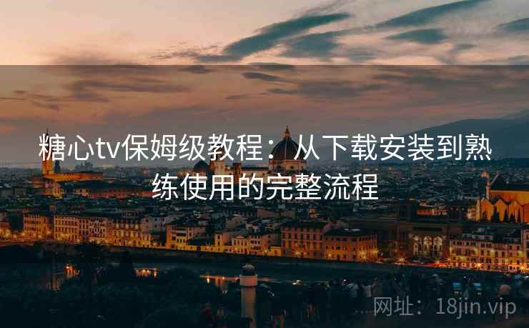 糖心tv保姆级教程：从下载安装到熟练使用的完整流程