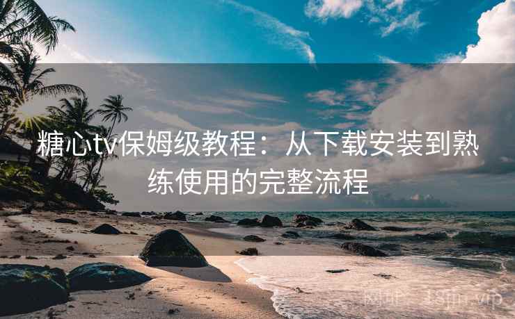 糖心tv保姆级教程：从下载安装到熟练使用的完整流程