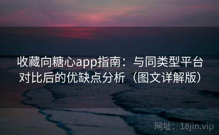收藏向糖心app指南：与同类型平台对比后的优缺点分析（图文详解版）
