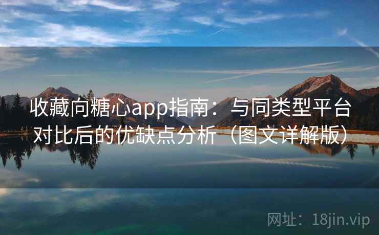 收藏向糖心app指南：与同类型平台对比后的优缺点分析（图文详解版）