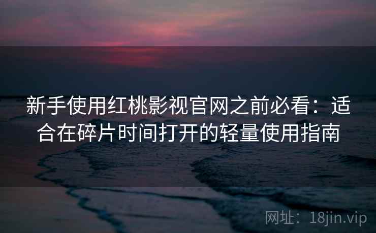 新手使用红桃影视官网之前必看：适合在碎片时间打开的轻量使用指南