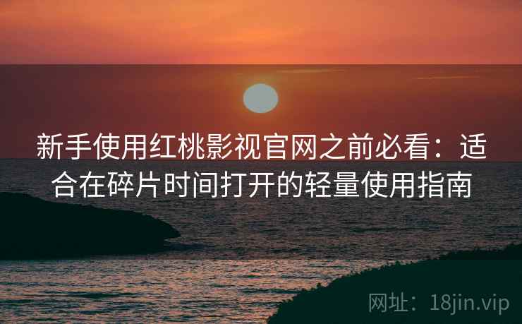 新手使用红桃影视官网之前必看：适合在碎片时间打开的轻量使用指南