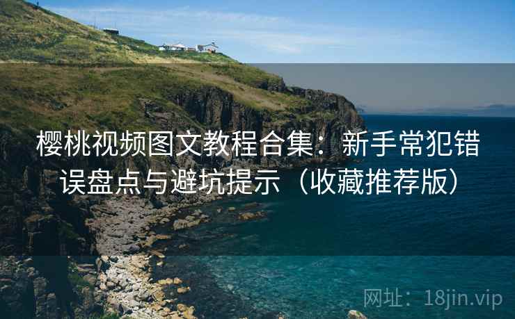 樱桃视频图文教程合集：新手常犯错误盘点与避坑提示（收藏推荐版）