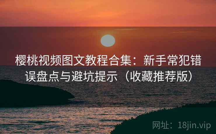 樱桃视频图文教程合集：新手常犯错误盘点与避坑提示（收藏推荐版）