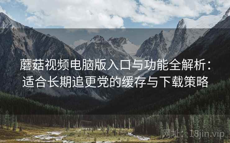蘑菇视频电脑版入口与功能全解析:适合长期追更党的缓存与下载策略 蘑菇视频电脑版入口与功能全解析:适合长期追更党的缓存与下载策略