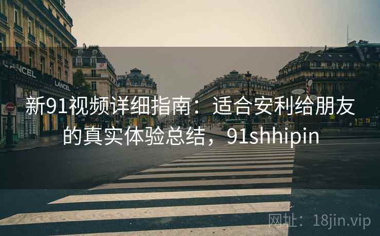 新91视频详细指南:适合安利给朋友的真实体验总结,91shhipin 新91视频详细指南:适合安利给朋友的真实体验总结,91shhipin