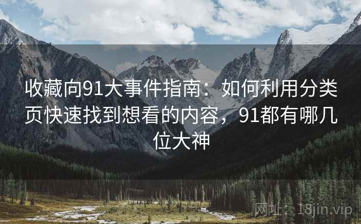 收藏向91大事件指南：如何利用分类页快速找到想看的内容，91都有哪几位大神