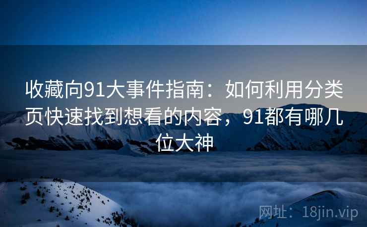收藏向91大事件指南：如何利用分类页快速找到想看的内容，91都有哪几位大神