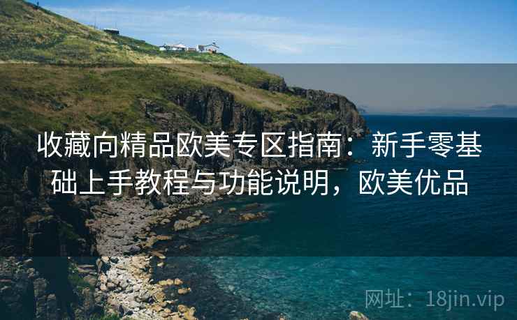 收藏向精品欧美专区指南:新手零基础上手教程与功能说明,欧美优品 收藏向精品欧美专区指南:新手零基础上手教程与功能说明,欧美优品