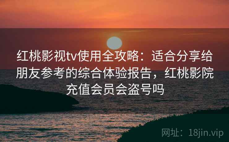 红桃影视tv使用全攻略:适合分享给朋友参考的综合体验报告,红桃影院充值会员会盗号吗 红桃影视tv使用全攻略:适合分享给朋友参考的综合体验报告,红桃影院充值会员会盗号吗