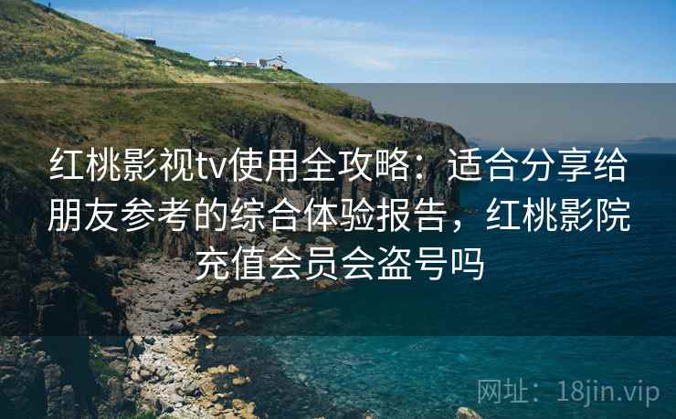 红桃影视tv使用全攻略:适合分享给朋友参考的综合体验报告,红桃影院充值会员会盗号吗 红桃影视tv使用全攻略:适合分享给朋友参考的综合体验报告,红桃影院充值会员会盗号吗