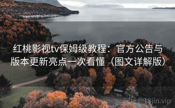 红桃影视tv保姆级教程：官方公告与版本更新亮点一次看懂（图文详解版）