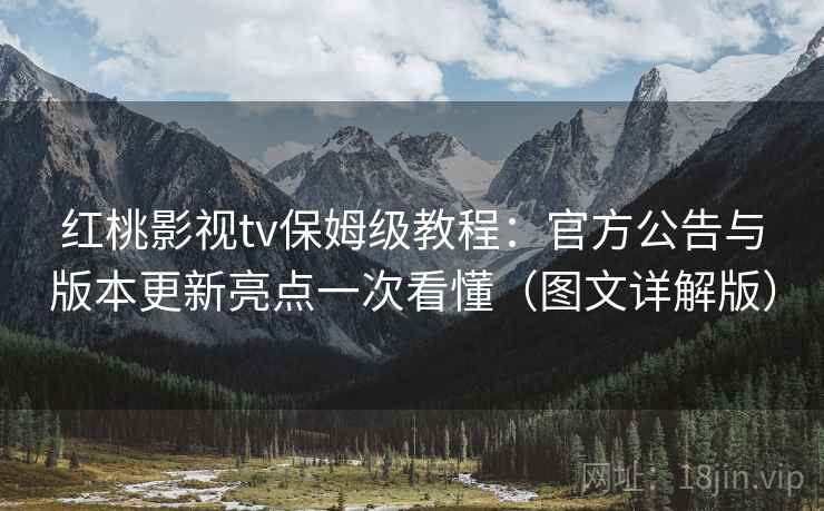 红桃影视tv保姆级教程：官方公告与版本更新亮点一次看懂（图文详解版）