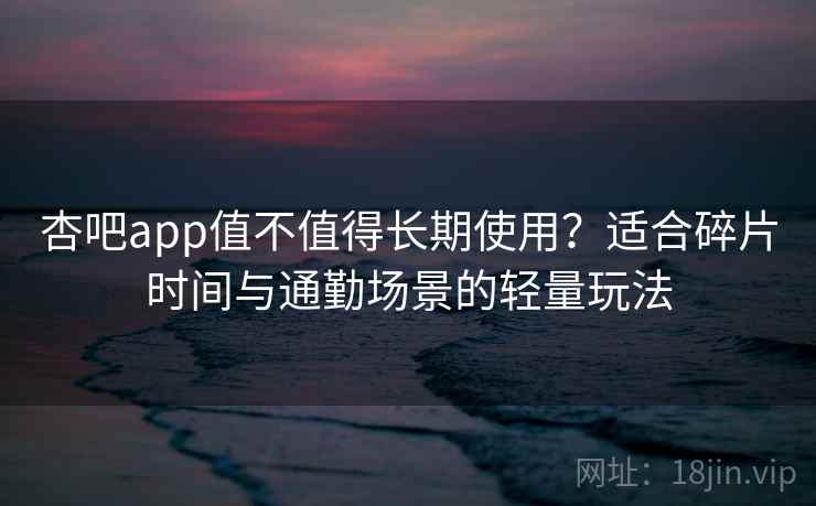 杏吧app值不值得长期使用?适合碎片时间与通勤场景的轻量玩法 杏吧app值不值得长期使用?适合碎片时间与通勤场景的轻量玩法
