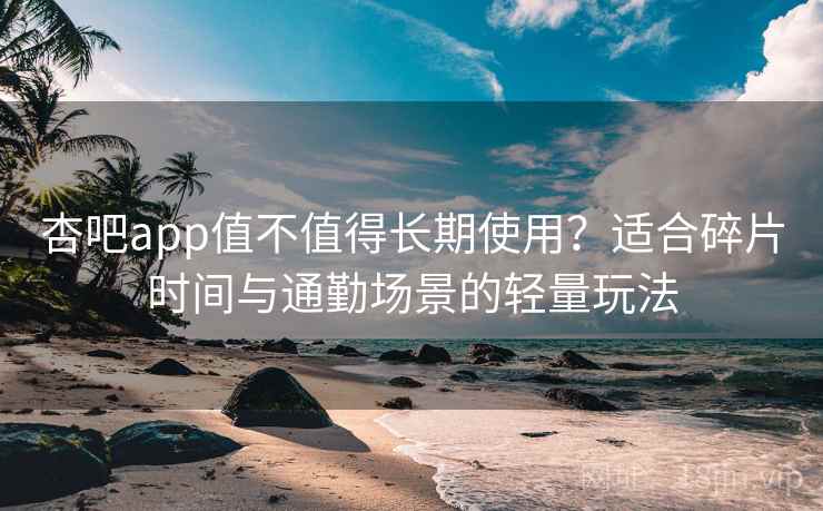 杏吧app值不值得长期使用?适合碎片时间与通勤场景的轻量玩法 杏吧app值不值得长期使用?适合碎片时间与通勤场景的轻量玩法