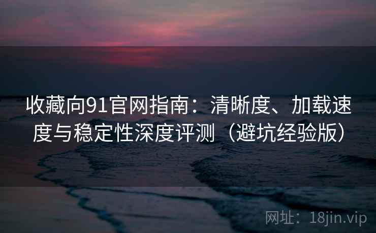 收藏向91官网指南:清晰度、加载速度与稳定性深度评测(避坑经验版) 收藏向91官网指南:清晰度、加载速度与稳定性深度评测(避坑经验版)