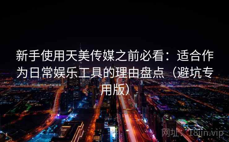 新手使用天美传媒之前必看：适合作为日常娱乐工具的理由盘点（避坑专用版）