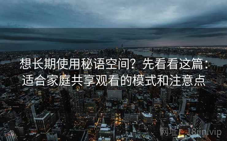 想长期使用秘语空间?先看看这篇:适合家庭共享观看的模式和注意点 想长期使用秘语空间?先看看这篇:适合家庭共享观看的模式和注意点