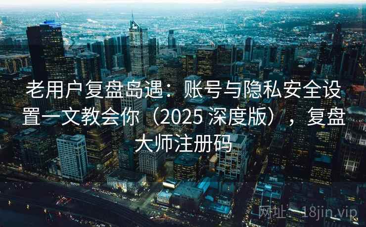 老用户复盘岛遇：账号与隐私安全设置一文教会你（2025 深度版），复盘大师注册码
