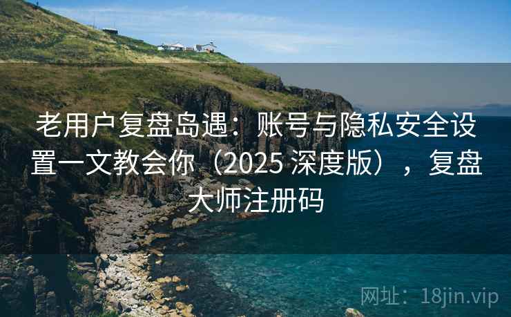 老用户复盘岛遇：账号与隐私安全设置一文教会你（2025 深度版），复盘大师注册码