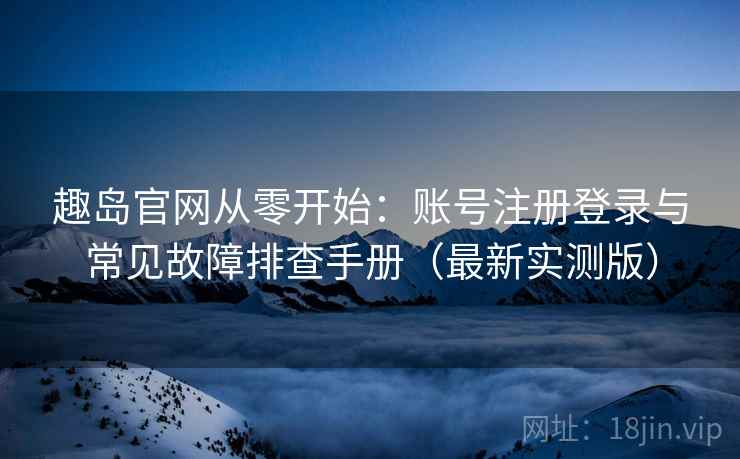 趣岛官网从零开始:账号注册登录与常见故障排查手册(最新实测版) 趣岛官网从零开始:账号注册登录与常见故障排查手册(最新实测版)