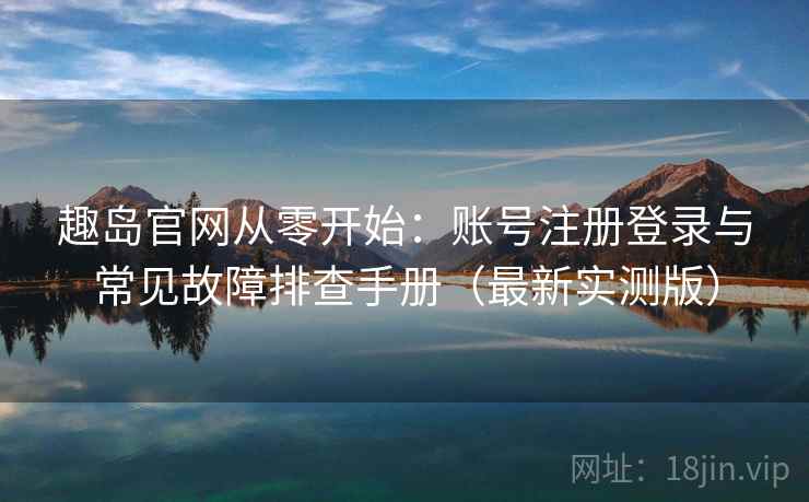 趣岛官网从零开始:账号注册登录与常见故障排查手册(最新实测版) 趣岛官网从零开始:账号注册登录与常见故障排查手册(最新实测版)