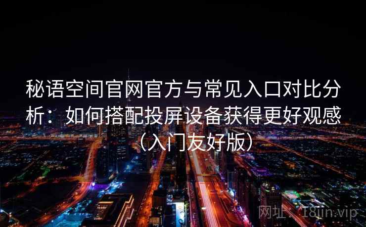 秘语空间官网官方与常见入口对比分析:如何搭配投屏设备获得更好观感(入门友好版) 秘语空间官网官方与常见入口对比分析:如何搭配投屏设备获得更好观感(入门友好版)