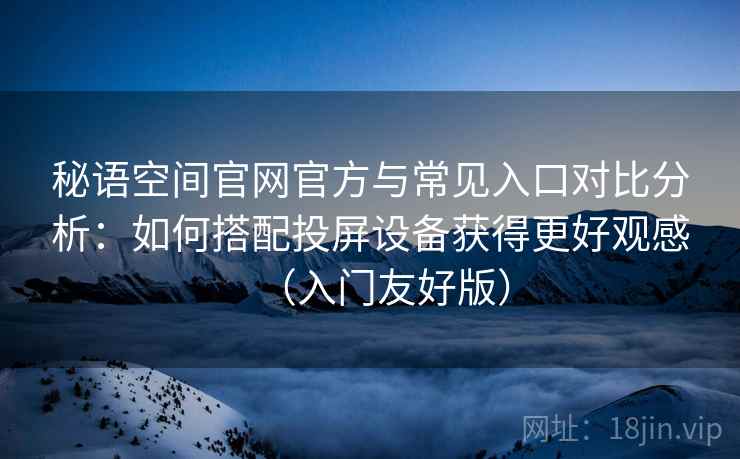 秘语空间官网官方与常见入口对比分析:如何搭配投屏设备获得更好观感(入门友好版) 秘语空间官网官方与常见入口对比分析:如何搭配投屏设备获得更好观感(入门友好版)