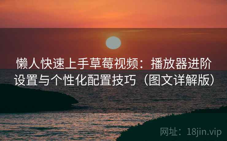 懒人快速上手草莓视频:播放器进阶设置与个性化配置技巧(图文详解版) 懒人快速上手草莓视频:播放器进阶设置与个性化配置技巧(图文详解版)