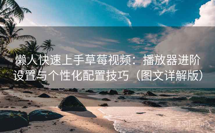 懒人快速上手草莓视频:播放器进阶设置与个性化配置技巧(图文详解版) 懒人快速上手草莓视频:播放器进阶设置与个性化配置技巧(图文详解版)