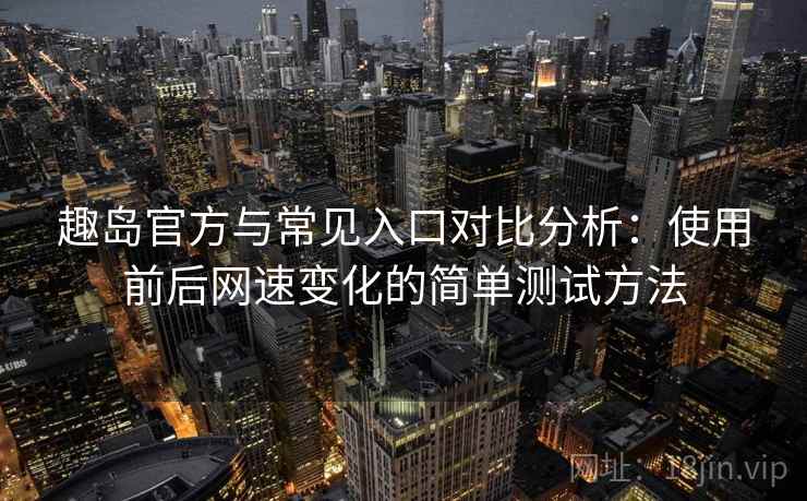趣岛官方与常见入口对比分析：使用前后网速变化的简单测试方法