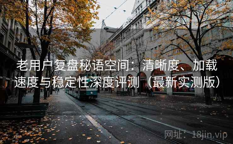 老用户复盘秘语空间:清晰度、加载速度与稳定性深度评测(最新实测版) 老用户复盘秘语空间:清晰度、加载速度与稳定性深度评测(最新实测版)