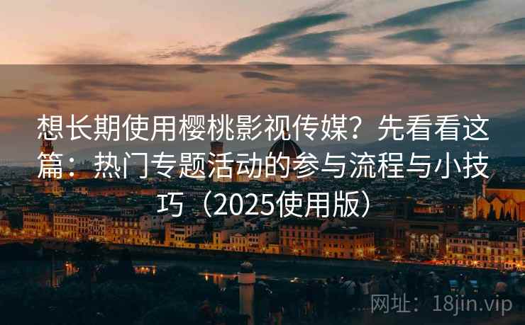 想长期使用樱桃影视传媒?先看看这篇:热门专题活动的参与流程与小技巧(2025使用版) 想长期使用樱桃影视传媒?先看看这篇:热门专题活动的参与流程与小技巧(2025使用版)