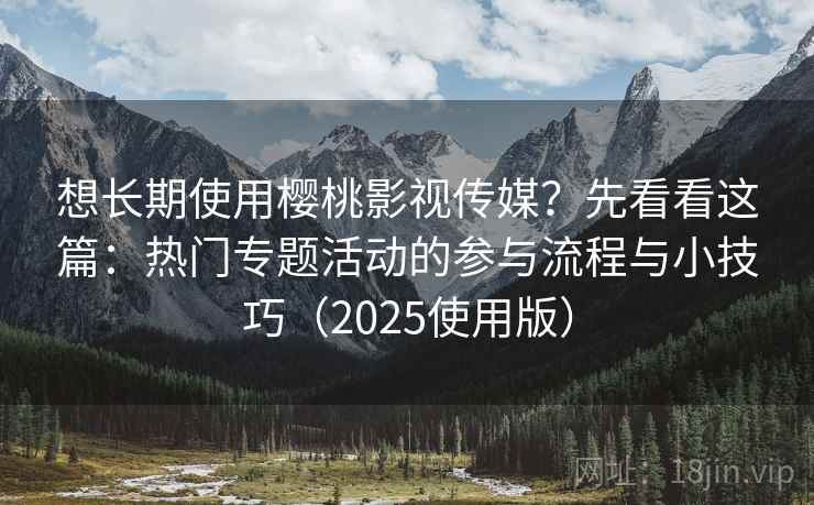 想长期使用樱桃影视传媒?先看看这篇:热门专题活动的参与流程与小技巧(2025使用版) 想长期使用樱桃影视传媒?先看看这篇:热门专题活动的参与流程与小技巧(2025使用版)