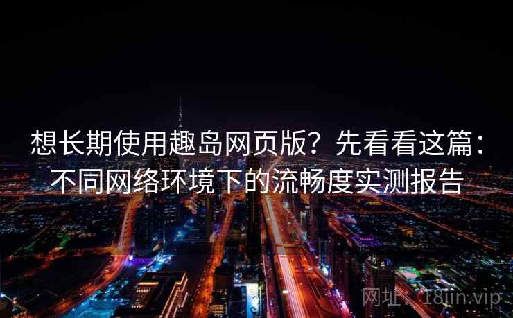 想长期使用趣岛网页版？先看看这篇：不同网络环境下的流畅度实测报告