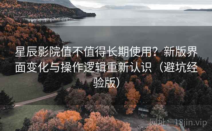 星辰影院值不值得长期使用？新版界面变化与操作逻辑重新认识（避坑经验版）