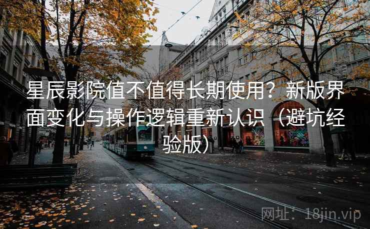 星辰影院值不值得长期使用？新版界面变化与操作逻辑重新认识（避坑经验版）
