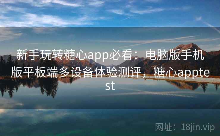 新手玩转糖心app必看：电脑版手机版平板端多设备体验测评，糖心apptest