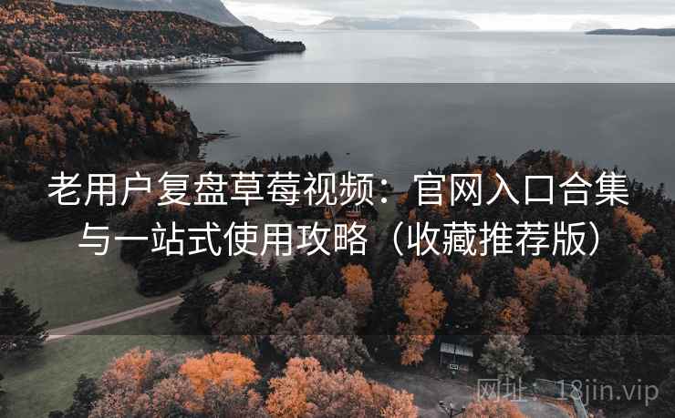 老用户复盘草莓视频：官网入口合集与一站式使用攻略（收藏推荐版）