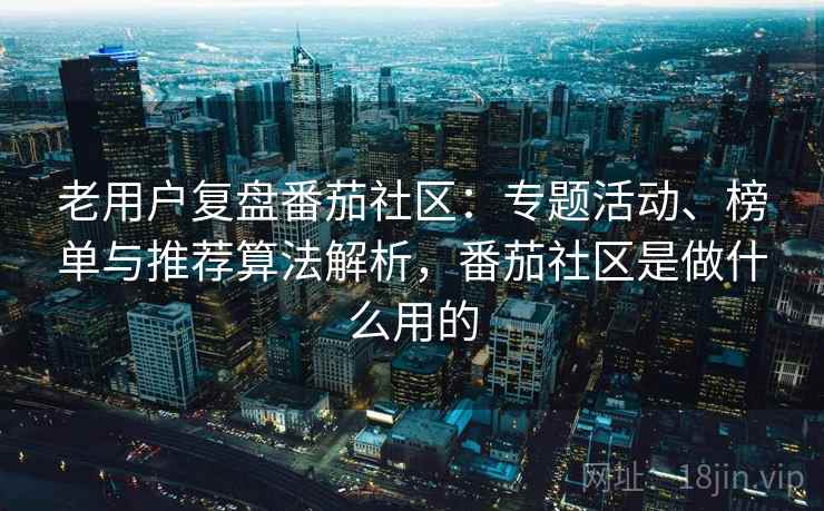 老用户复盘番茄社区：专题活动、榜单与推荐算法解析，番茄社区是做什么用的